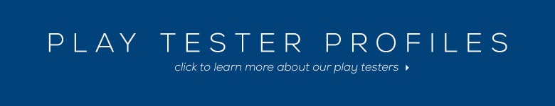 Play Tester Profiles. Click to learn more about our play testers.